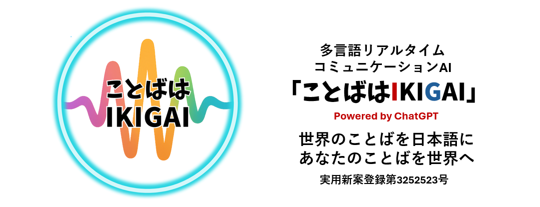 ことばはIKIGAI 多言語リアルタイムコミュニケーションAI。Powered by ChatGPT。世界のことばを日本語に、あなたのことばを世界へ。実用新案登録第3252523号